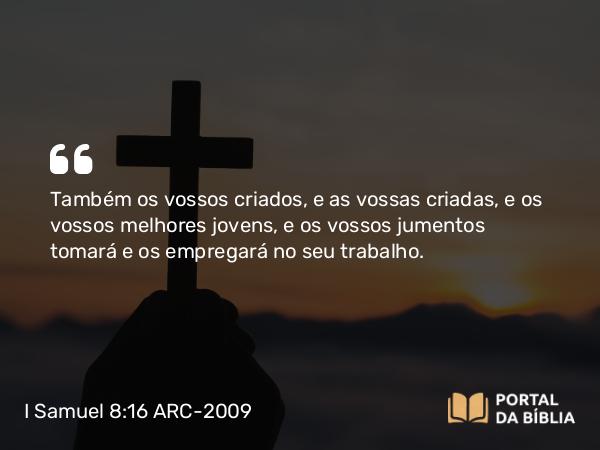 I Samuel 8:16 ARC-2009 - Também os vossos criados, e as vossas criadas, e os vossos melhores jovens, e os vossos jumentos tomará e os empregará no seu trabalho.