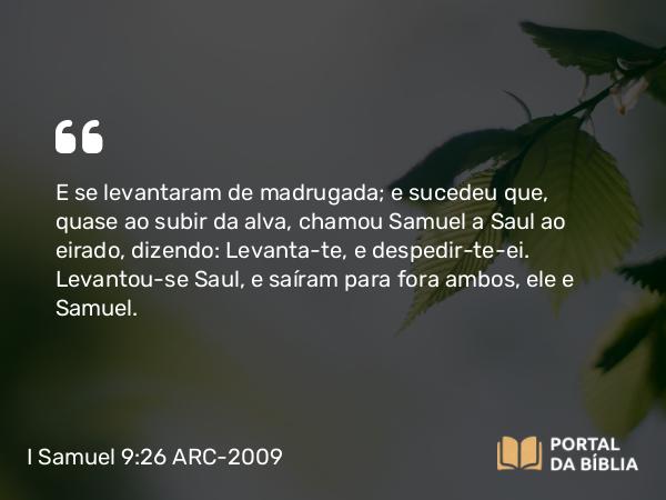 I Samuel 9:26 ARC-2009 - E se levantaram de madrugada; e sucedeu que, quase ao subir da alva, chamou Samuel a Saul ao eirado, dizendo: Levanta-te, e despedir-te-ei. Levantou-se Saul, e saíram para fora ambos, ele e Samuel.