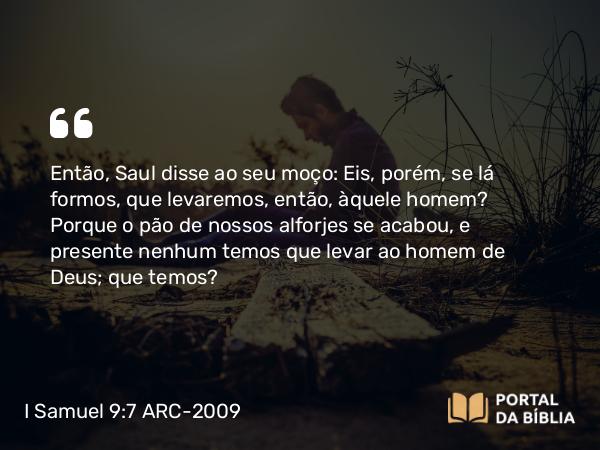 I Samuel 9:7 ARC-2009 - Então, Saul disse ao seu moço: Eis, porém, se lá formos, que levaremos, então, àquele homem? Porque o pão de nossos alforjes se acabou, e presente nenhum temos que levar ao homem de Deus; que temos?