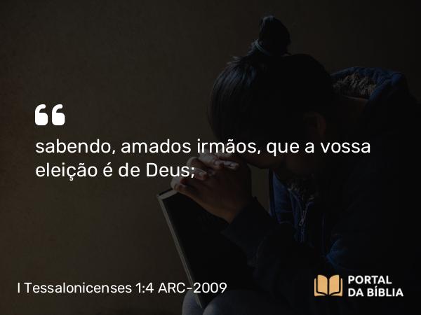 I Tessalonicenses 1:4 ARC-2009 - sabendo, amados irmãos, que a vossa eleição é de Deus;