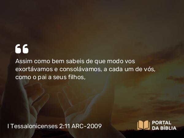 I Tessalonicenses 2:11 ARC-2009 - Assim como bem sabeis de que modo vos exortávamos e consolávamos, a cada um de vós, como o pai a seus filhos,