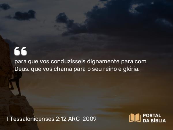 I Tessalonicenses 2:12 ARC-2009 - para que vos conduzísseis dignamente para com Deus, que vos chama para o seu reino e glória.