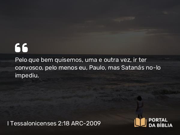 I Tessalonicenses 2:18 ARC-2009 - Pelo que bem quisemos, uma e outra vez, ir ter convosco, pelo menos eu, Paulo, mas Satanás no-lo impediu.