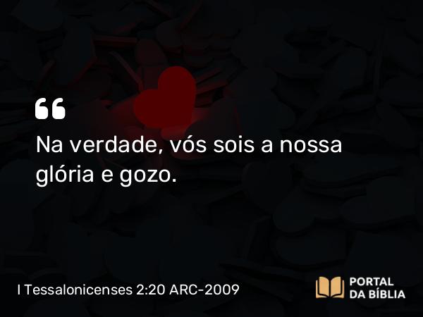 I Tessalonicenses 2:20 ARC-2009 - Na verdade, vós sois a nossa glória e gozo.