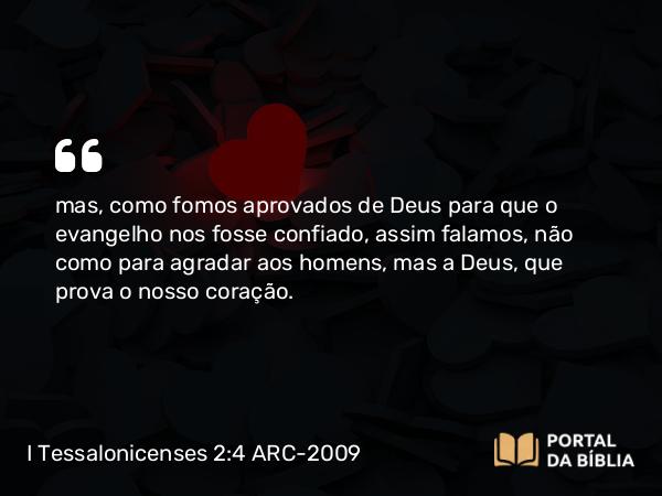 I Tessalonicenses 2:4 ARC-2009 - mas, como fomos aprovados de Deus para que o evangelho nos fosse confiado, assim falamos, não como para agradar aos homens, mas a Deus, que prova o nosso coração.