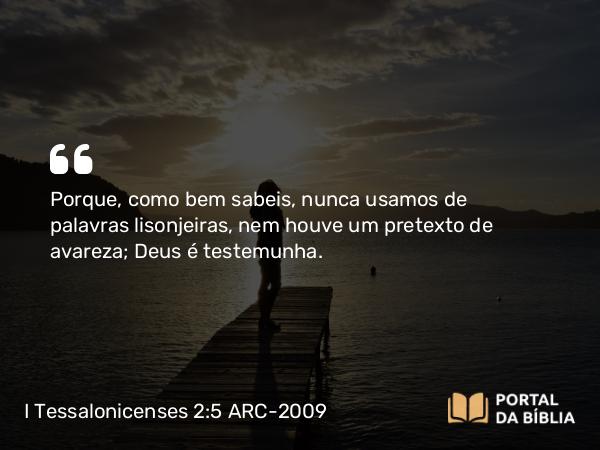 I Tessalonicenses 2:5 ARC-2009 - Porque, como bem sabeis, nunca usamos de palavras lisonjeiras, nem houve um pretexto de avareza; Deus é testemunha.