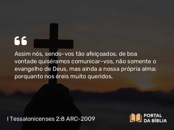 I Tessalonicenses 2:8 ARC-2009 - Assim nós, sendo-vos tão afeiçoados, de boa vontade quiséramos comunicar-vos, não somente o evangelho de Deus, mas ainda a nossa própria alma; porquanto nos éreis muito queridos.