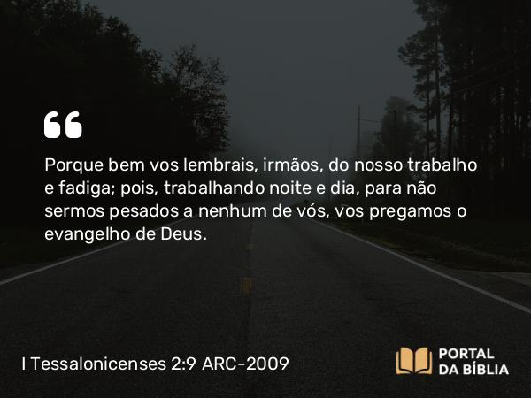 I Tessalonicenses 2:9 ARC-2009 - Porque bem vos lembrais, irmãos, do nosso trabalho e fadiga; pois, trabalhando noite e dia, para não sermos pesados a nenhum de vós, vos pregamos o evangelho de Deus.