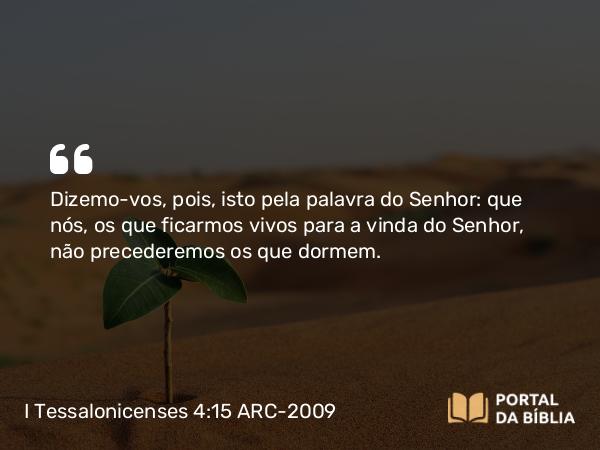 I Tessalonicenses 4:15 ARC-2009 - Dizemo-vos, pois, isto pela palavra do Senhor: que nós, os que ficarmos vivos para a vinda do Senhor, não precederemos os que dormem.