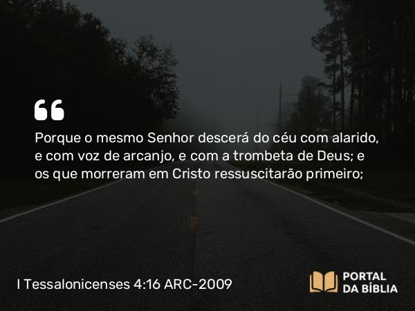 I Tessalonicenses 4:16 ARC-2009 - Porque o mesmo Senhor descerá do céu com alarido, e com voz de arcanjo, e com a trombeta de Deus; e os que morreram em Cristo ressuscitarão primeiro;