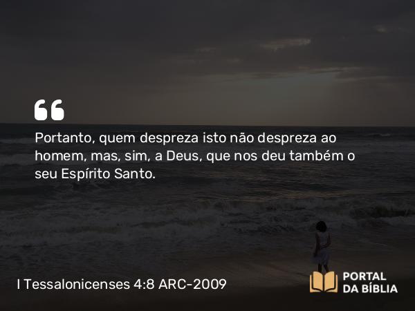 I Tessalonicenses 4:8 ARC-2009 - Portanto, quem despreza isto não despreza ao homem, mas, sim, a Deus, que nos deu também o seu Espírito Santo.