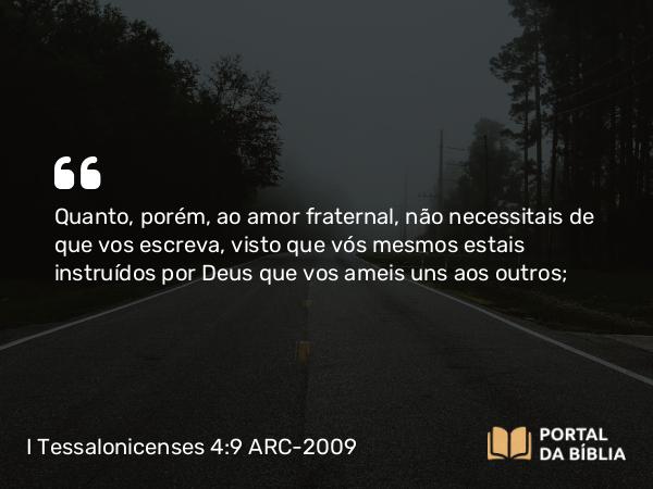 I Tessalonicenses 4:9 ARC-2009 - Quanto, porém, ao amor fraternal, não necessitais de que vos escreva, visto que vós mesmos estais instruídos por Deus que vos ameis uns aos outros;