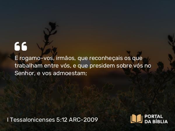 I Tessalonicenses 5:12 ARC-2009 - E rogamo-vos, irmãos, que reconheçais os que trabalham entre vós, e que presidem sobre vós no Senhor, e vos admoestam;