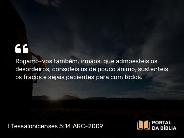 I Tessalonicenses 5:14 ARC-2009 - Rogamo-vos também, irmãos, que admoesteis os desordeiros, consoleis os de pouco ânimo, sustenteis os fracos e sejais pacientes para com todos.