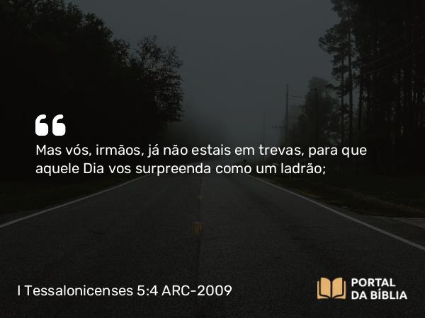 I Tessalonicenses 5:4 ARC-2009 - Mas vós, irmãos, já não estais em trevas, para que aquele Dia vos surpreenda como um ladrão;