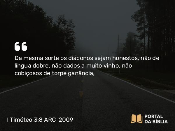 I Timóteo 3:8 ARC-2009 - Da mesma sorte os diáconos sejam honestos, não de língua dobre, não dados a muito vinho, não cobiçosos de torpe ganância,