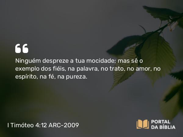 I Timóteo 4:12 ARC-2009 - Ninguém despreze a tua mocidade; mas sê o exemplo dos fiéis, na palavra, no trato, no amor, no espírito, na fé, na pureza.