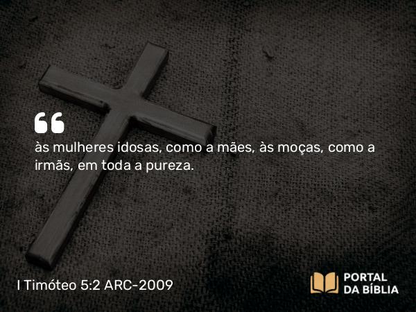 I Timóteo 5:2 ARC-2009 - às mulheres idosas, como a mães, às moças, como a irmãs, em toda a pureza.