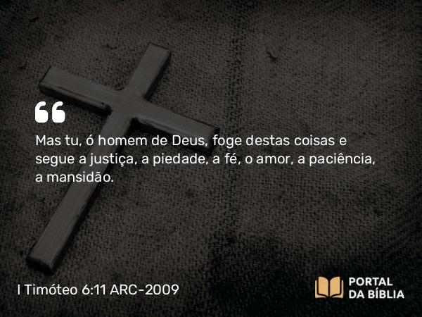 I Timóteo 6:11 ARC-2009 - Mas tu, ó homem de Deus, foge destas coisas e segue a justiça, a piedade, a fé, o amor, a paciência, a mansidão.