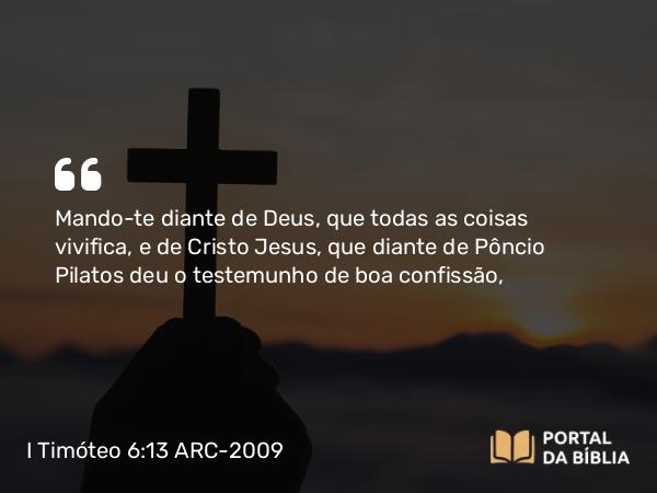 I Timóteo 6:13 ARC-2009 - Mando-te diante de Deus, que todas as coisas vivifica, e de Cristo Jesus, que diante de Pôncio Pilatos deu o testemunho de boa confissão,