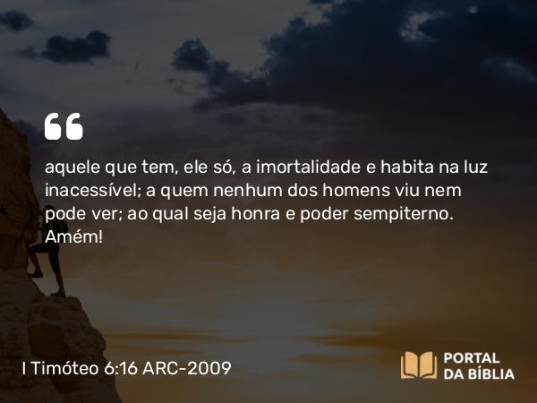 I Timóteo 6:16 ARC-2009 - aquele que tem, ele só, a imortalidade e habita na luz inacessível; a quem nenhum dos homens viu nem pode ver; ao qual seja honra e poder sempiterno. Amém!