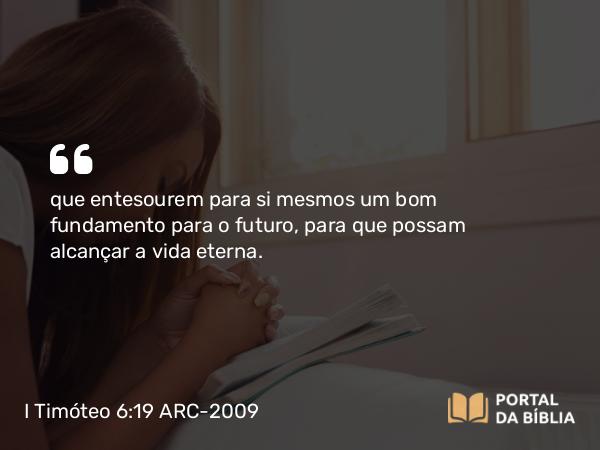 I Timóteo 6:19 ARC-2009 - que entesourem para si mesmos um bom fundamento para o futuro, para que possam alcançar a vida eterna.