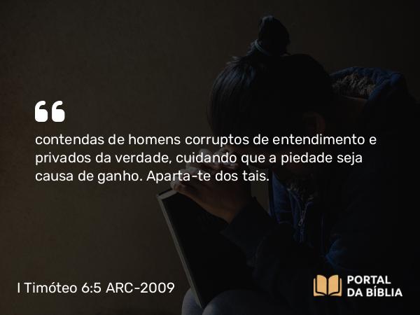 I Timóteo 6:5 ARC-2009 - contendas de homens corruptos de entendimento e privados da verdade, cuidando que a piedade seja causa de ganho. Aparta-te dos tais.