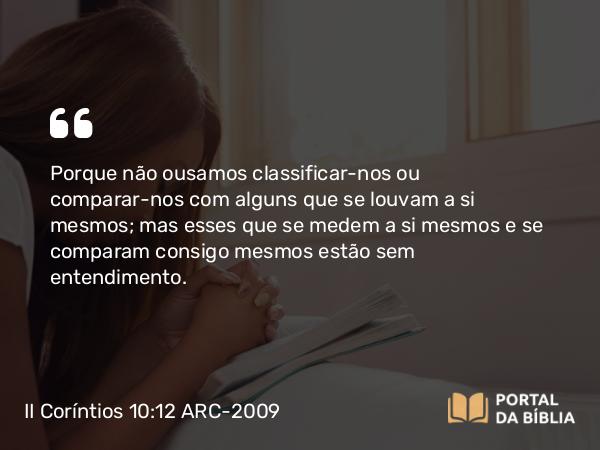 II Coríntios 10:12 ARC-2009 - Porque não ousamos classificar-nos ou comparar-nos com alguns que se louvam a si mesmos; mas esses que se medem a si mesmos e se comparam consigo mesmos estão sem entendimento.