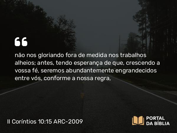 II Coríntios 10:15-16 ARC-2009 - não nos gloriando fora de medida nos trabalhos alheios; antes, tendo esperança de que, crescendo a vossa fé, seremos abundantemente engrandecidos entre vós, conforme a nossa regra,