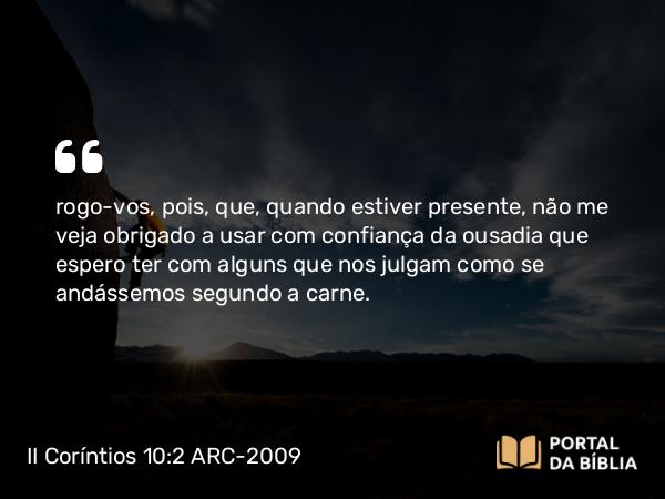 II Coríntios 10:2-3 ARC-2009 - rogo- vos, pois, que, quando estiver presente, não me veja obrigado a usar com confiança da ousadia que espero ter com alguns que nos julgam como se andássemos segundo a carne.