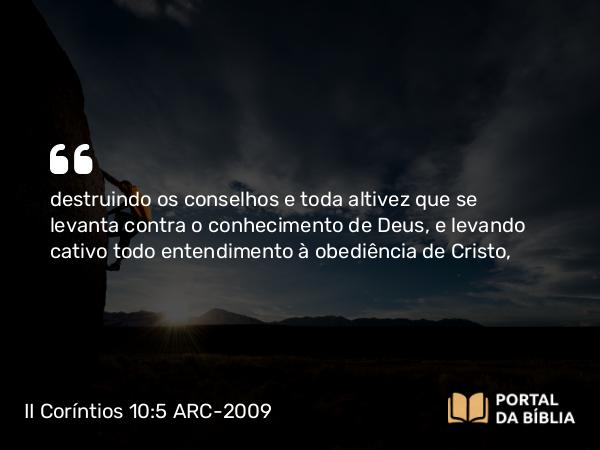 II Coríntios 10:5 ARC-2009 - destruindo os conselhos e toda altivez que se levanta contra o conhecimento de Deus, e levando cativo todo entendimento à obediência de Cristo,