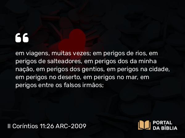 II Coríntios 11:26 ARC-2009 - em viagens, muitas vezes; em perigos de rios, em perigos de salteadores, em perigos dos da minha nação, em perigos dos gentios, em perigos na cidade, em perigos no deserto, em perigos no mar, em perigos entre os falsos irmãos;