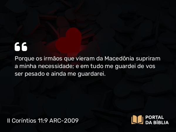 II Coríntios 11:9 ARC-2009 - Porque os irmãos que vieram da Macedônia supriram a minha necessidade; e em tudo me guardei de vos ser pesado e ainda me guardarei.