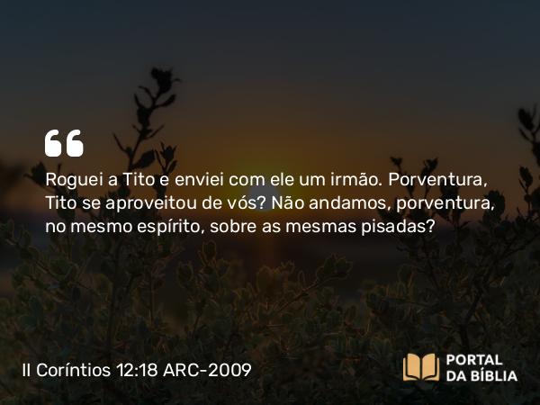 II Coríntios 12:18 ARC-2009 - Roguei a Tito e enviei com ele um irmão. Porventura, Tito se aproveitou de vós? Não andamos, porventura, no mesmo espírito, sobre as mesmas pisadas?