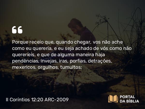 II Coríntios 12:20-21 ARC-2009 - Porque receio que, quando chegar, vos não ache como eu quereria, e eu seja achado de vós como não quereríeis, e que de alguma maneira haja pendências, invejas, iras, porfias, detrações, mexericos, orgulhos, tumultos;