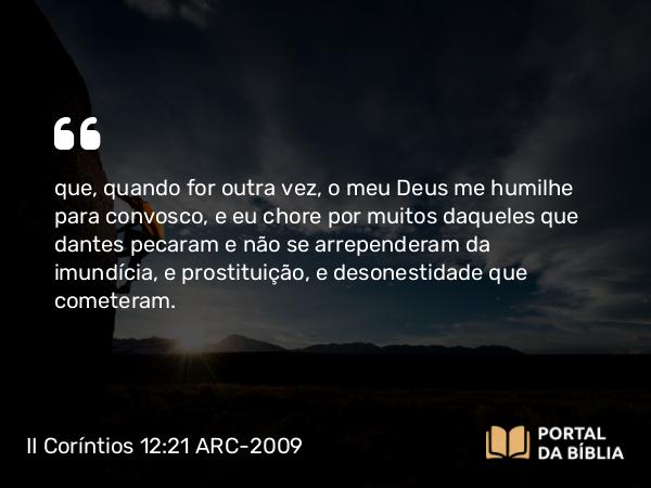 II Coríntios 12:21 ARC-2009 - que, quando for outra vez, o meu Deus me humilhe para convosco, e eu chore por muitos daqueles que dantes pecaram e não se arrependeram da imundícia, e prostituição, e desonestidade que cometeram.