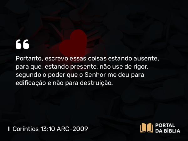 II Coríntios 13:10 ARC-2009 - Portanto, escrevo essas coisas estando ausente, para que, estando presente, não use de rigor, segundo o poder que o Senhor me deu para edificação e não para destruição.