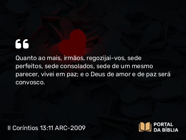 II Coríntios 13:11 ARC-2009 - Quanto ao mais, irmãos, regozijai-vos, sede perfeitos, sede consolados, sede de um mesmo parecer, vivei em paz; e o Deus de amor e de paz será convosco.