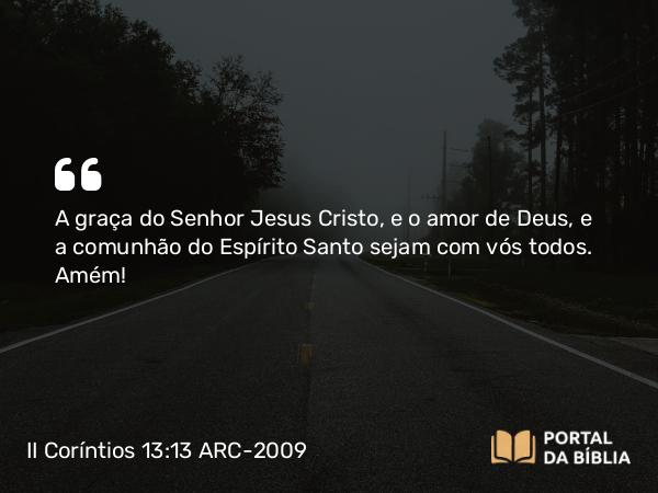 II Coríntios 13:13 ARC-2009 - A graça do Senhor Jesus Cristo, e o amor de Deus, e a comunhão do Espírito Santo sejam com vós todos. Amém!