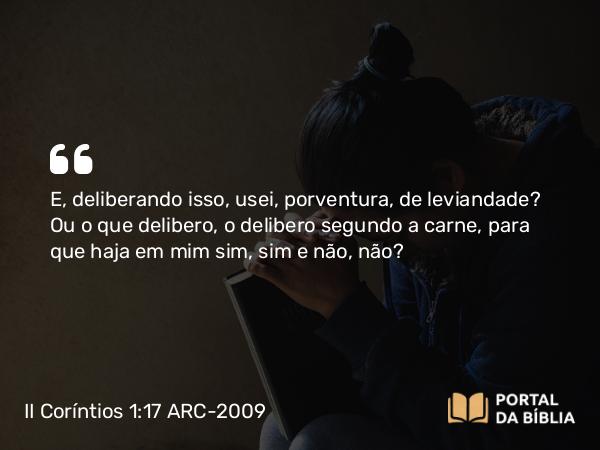 II Coríntios 1:17 ARC-2009 - E, deliberando isso, usei, porventura, de leviandade? Ou o que delibero, o delibero segundo a carne, para que haja em mim sim, sim e não, não?