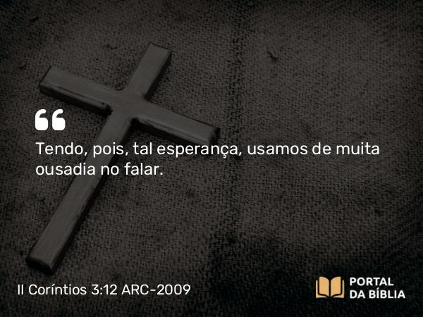 II Coríntios 3:12 ARC-2009 - Tendo, pois, tal esperança, usamos de muita ousadia no falar.