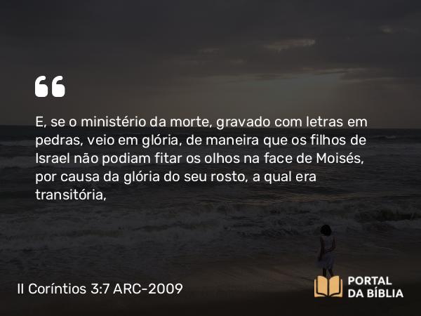 II Coríntios 3:7-16 ARC-2009 - E, se o ministério da morte, gravado com letras em pedras, veio em glória, de maneira que os filhos de Israel não podiam fitar os olhos na face de Moisés, por causa da glória do seu rosto, a qual era transitória,