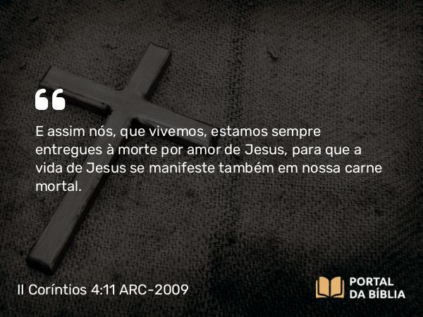 II Coríntios 4:11 ARC-2009 - E assim nós, que vivemos, estamos sempre entregues à morte por amor de Jesus, para que a vida de Jesus se manifeste também em nossa carne mortal.