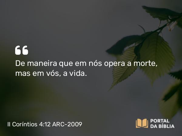 II Coríntios 4:12 ARC-2009 - De maneira que em nós opera a morte, mas em vós, a vida.