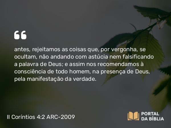 II Coríntios 4:2 ARC-2009 - antes, rejeitamos as coisas que, por vergonha, se ocultam, não andando com astúcia nem falsificando a palavra de Deus; e assim nos recomendamos à consciência de todo homem, na presença de Deus, pela manifestação da verdade.