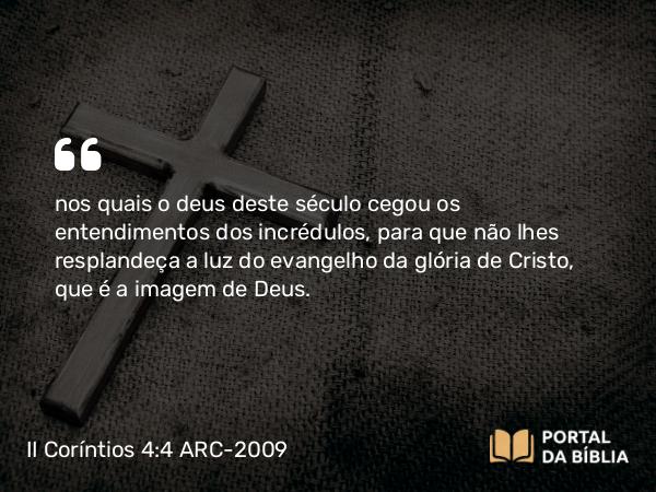II Coríntios 4:4 ARC-2009 - nos quais o deus deste século cegou os entendimentos dos incrédulos, para que não lhes resplandeça a luz do evangelho da glória de Cristo, que é a imagem de Deus.