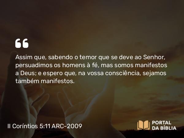 II Coríntios 5:11 ARC-2009 - Assim que, sabendo o temor que se deve ao Senhor, persuadimos os homens à fé, mas somos manifestos a Deus; e espero que, na vossa consciência, sejamos também manifestos.