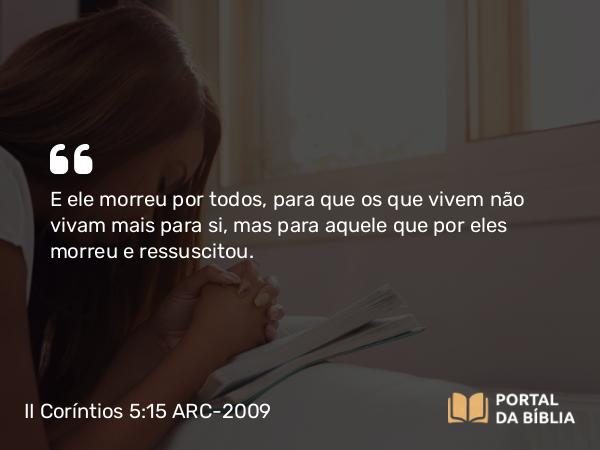 II Coríntios 5:15 ARC-2009 - E ele morreu por todos, para que os que vivem não vivam mais para si, mas para aquele que por eles morreu e ressuscitou.