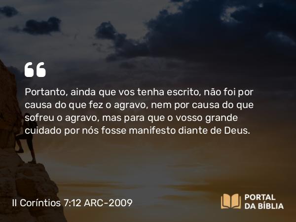 II Coríntios 7:12 ARC-2009 - Portanto, ainda que vos tenha escrito, não foi por causa do que fez o agravo, nem por causa do que sofreu o agravo, mas para que o vosso grande cuidado por nós fosse manifesto diante de Deus.