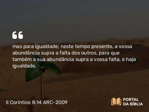 II Coríntios 8:14 ARC-2009 - mas para igualdade; neste tempo presente, a vossa abundância supra a falta dos outros, para que também a sua abundância supra a vossa falta, e haja igualdade,